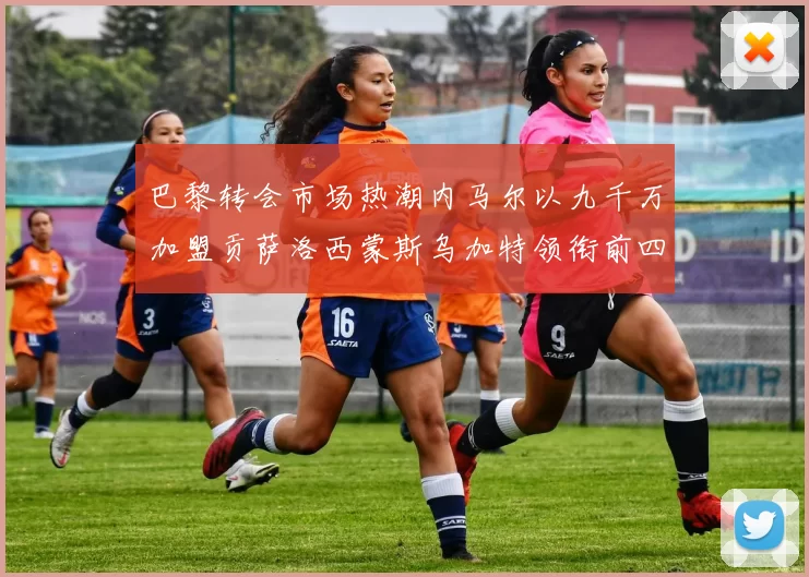 巴黎转会市场热潮内马尔以九千万加盟贡萨洛西蒙斯乌加特领衔前四