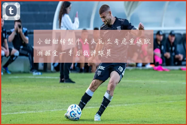 小甜甜转型牛夫人瓦兰考虑重返欧洲掘金一季后裁掉球员